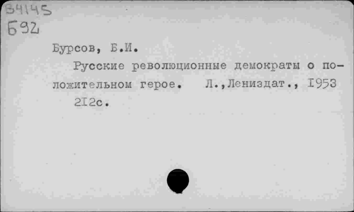 ﻿Б <32,
Бурсов, Б.И.
Русские революционные демократы о положительном герое. Л.,Лениздат., 1953 212с.